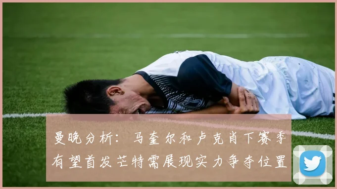 曼晚分析：马奎尔和卢克肖下赛季有望首发芒特需展现实力争夺位置