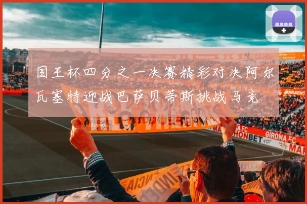 国王杯四分之一决赛精彩对决阿尔瓦塞特迎战巴萨贝蒂斯挑战马竞