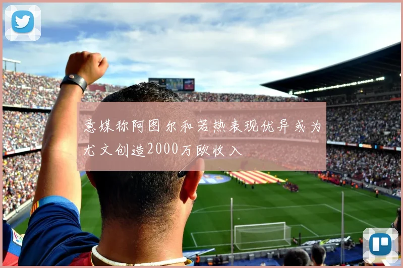 意媒称阿图尔和若热表现优异或为尤文创造2000万欧收入