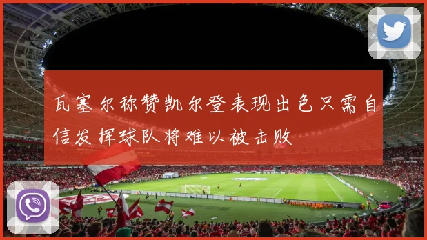 瓦塞尔称赞凯尔登表现出色只需自信发挥球队将难以被击败