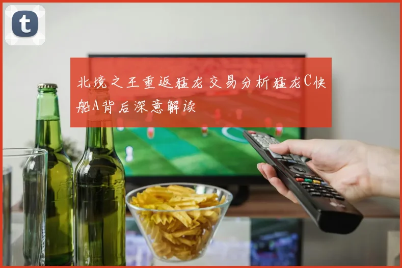 北境之王重返猛龙交易分析猛龙C快船A背后深意解读