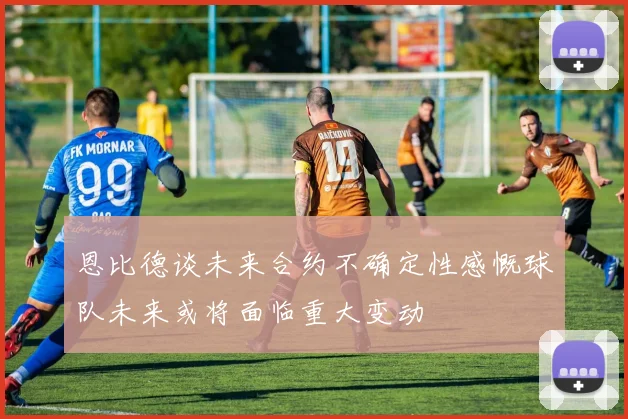 恩比德谈未来合约不确定性感慨球队未来或将面临重大变动