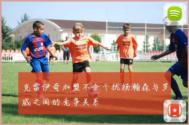 克雷伊奇加盟不会干扰杨瀚森与罗威之间的竞争关系