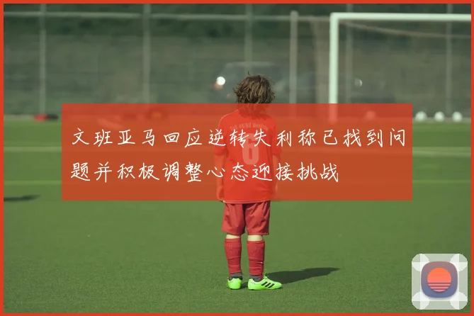 文班亚马回应逆转失利称已找到问题并积极调整心态迎接挑战