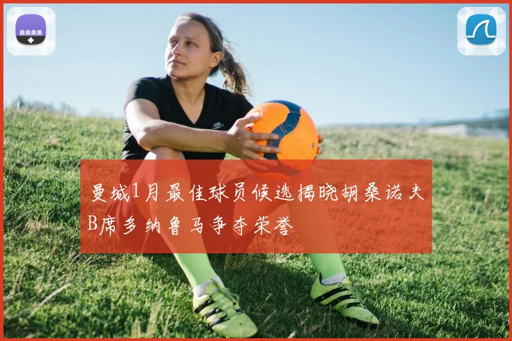 曼城1月最佳球员候选揭晓胡桑诺夫B席多纳鲁马争夺荣誉