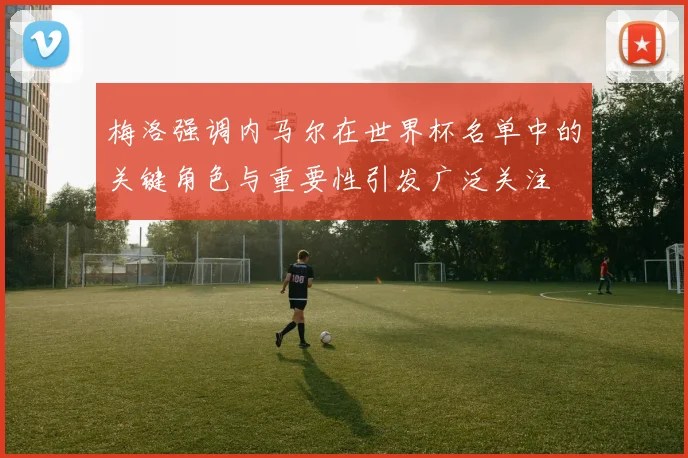 梅洛强调内马尔在世界杯名单中的关键角色与重要性引发广泛关注