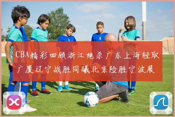 CBA精彩回顾浙江绝杀广东上海轻取广厦辽宁战胜同曦北京险胜宁波展现强队风采