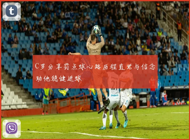 C罗分享罚点球心路历程直觉与信念助他稳健进球