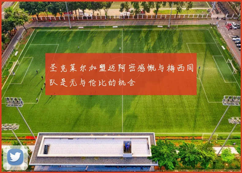 圣克莱尔加盟迈阿密感慨与梅西同队是无与伦比的机会