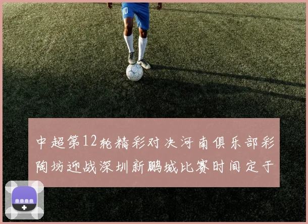 中超第12轮精彩对决河南俱乐部彩陶坊迎战深圳新鹏城比赛时间定于5月15日19点35分