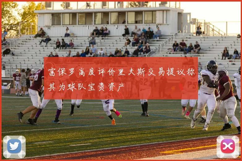 富保罗高度评价里夫斯交易提议称其为球队宝贵资产