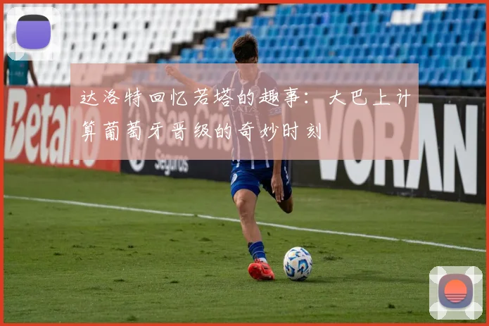 达洛特回忆若塔的趣事：大巴上计算葡萄牙晋级的奇妙时刻