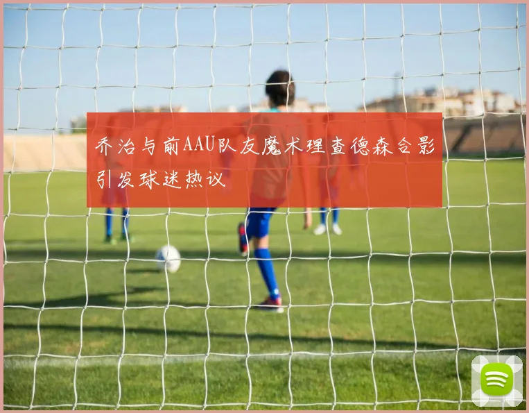乔治与前AAU队友魔术理查德森合影引发球迷热议