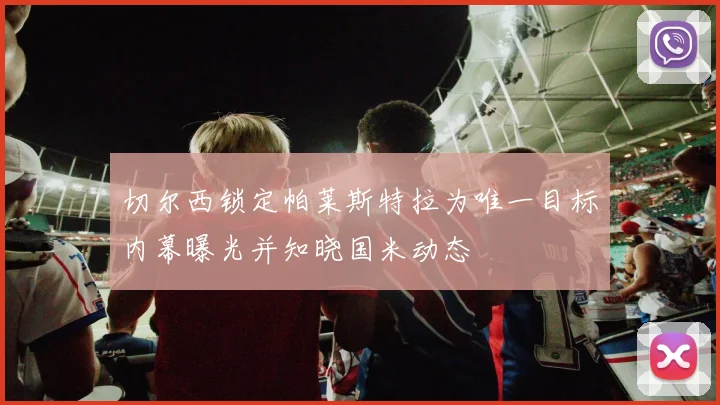 切尔西锁定帕莱斯特拉为唯一目标内幕曝光并知晓国米动态