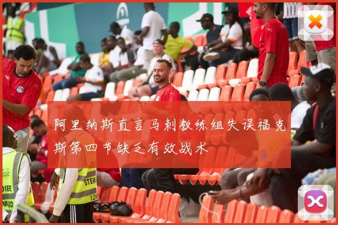 阿里纳斯直言马刺教练组失误福克斯第四节缺乏有效战术