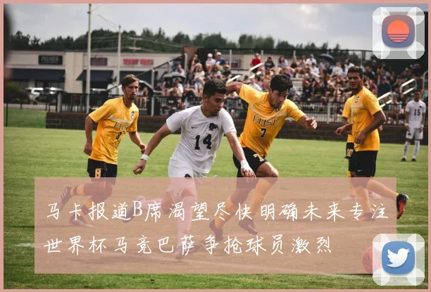 马卡报道B席渴望尽快明确未来专注世界杯马竞巴萨争抢球员激烈