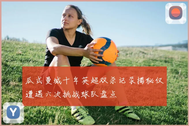 瓜式曼城十年英超双杀记录揭秘仅遭遇六次挑战球队盘点