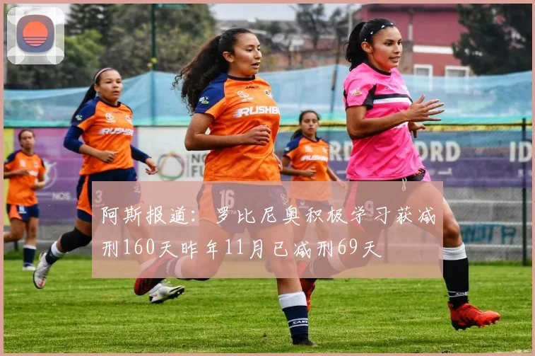 阿斯报道：罗比尼奥积极学习获减刑160天昨年11月已减刑69天
